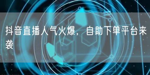 抖音直播人气火爆，自助下单平台来袭