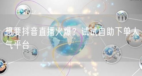 想要抖音直播火爆？试试自助下单人气平台
