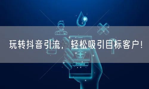玩转抖音引流，轻松吸引目标客户！