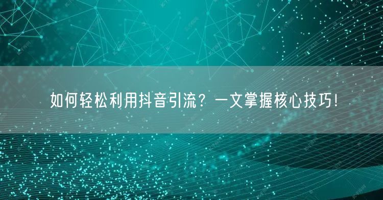 如何轻松利用抖音引流？一文掌握核心技巧！
