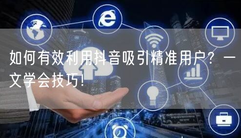 如何有效利用抖音吸引精准用户？一文学会技