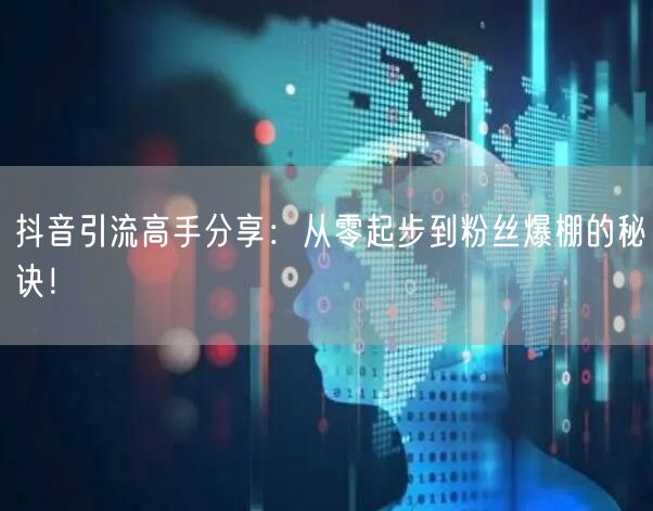 抖音引流高手分享：从零起步到粉丝爆棚的秘