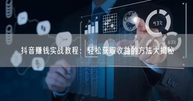 抖音赚钱实战教程：轻松获取收益的方法大揭秘