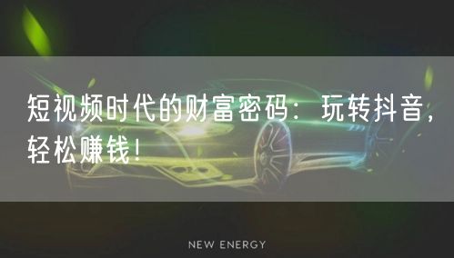 短视频时代的财富密码：玩转抖音，轻松赚钱！