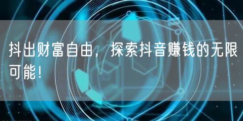 抖出财富自由，探索抖音赚钱的无限可能！