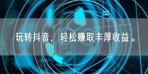 玩转抖音，轻松赚取丰厚收益。