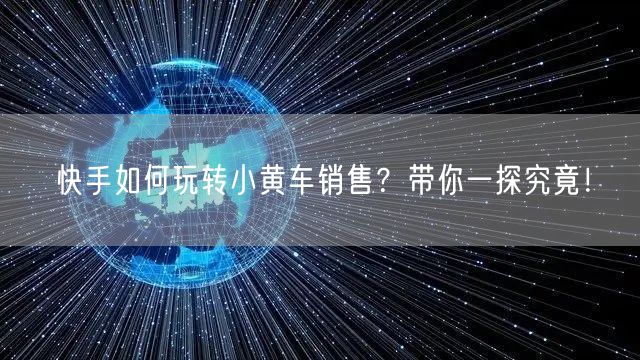 快手如何玩转小黄车销售？带你一探究竟！