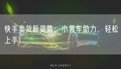 快手卖货新姿势：小黄车助力，轻松上手！