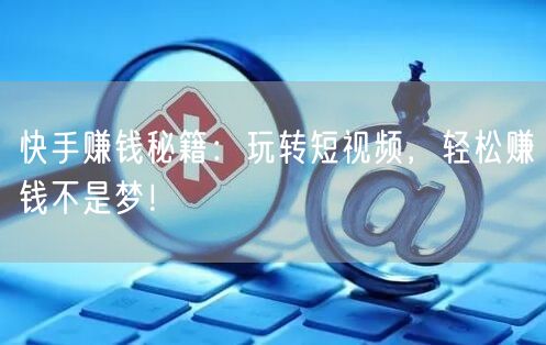快手赚钱秘籍：玩转短视频，轻松赚钱不是梦