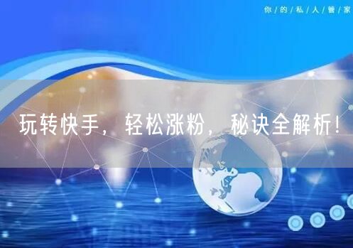 玩转快手，轻松涨粉，秘诀全解析！