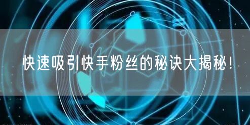 快速吸引快手粉丝的秘诀大揭秘！