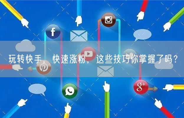玩转快手，快速涨粉，这些技巧你掌握了吗？