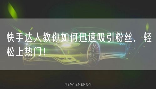 快手达人教你如何迅速吸引粉丝，轻松上热门