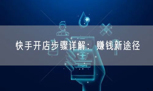 快手开店步骤详解：赚钱新途径