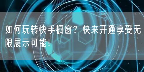 如何玩转快手橱窗？快来开通享受无限展示可能！