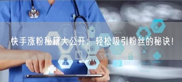 快手涨粉秘籍大公开：轻松吸引粉丝的秘诀！