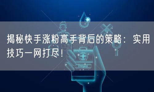 揭秘快手涨粉高手背后的策略：实用技巧一网