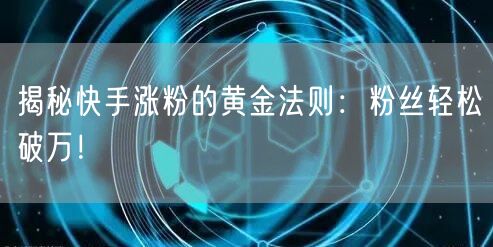 揭秘快手涨粉的黄金法则：粉丝轻松破万！