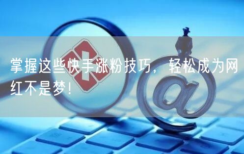 掌握这些快手涨粉技巧，轻松成为网红不是梦！