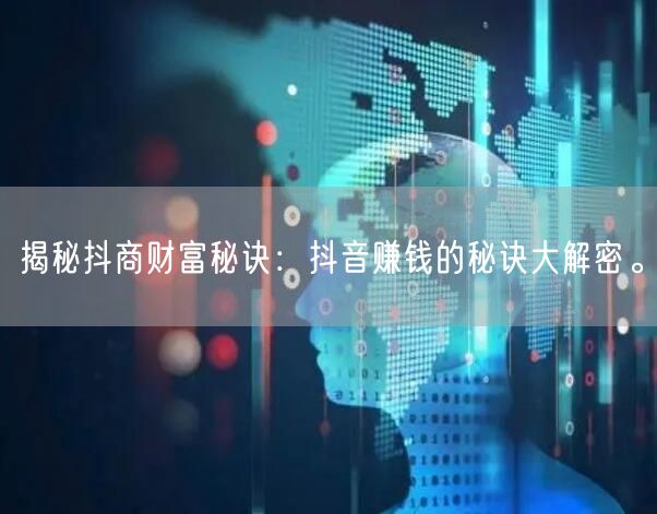 揭秘抖商财富秘诀：抖音赚钱的秘诀大解密。