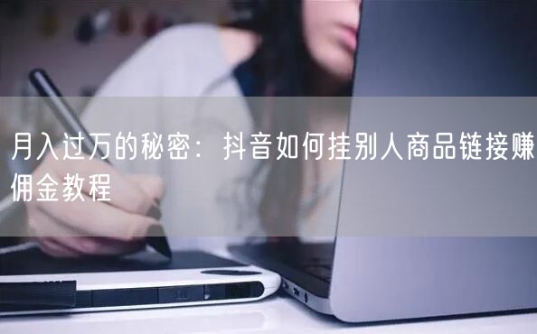 月入过万的秘密：抖音如何挂别人商品链接赚佣金教程