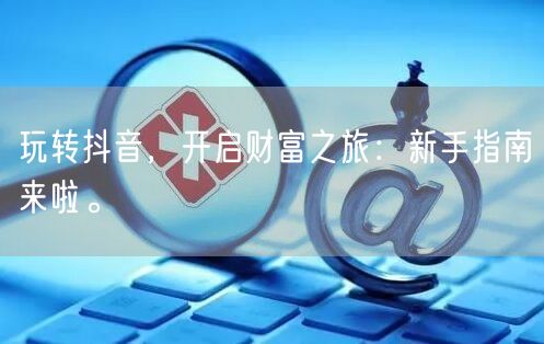 玩转抖音，开启财富之旅：新手指南来啦。