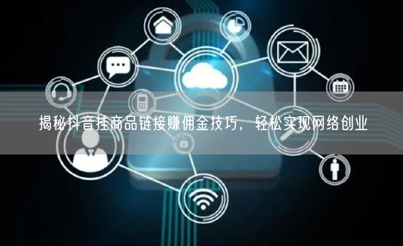 揭秘抖音挂商品链接赚佣金技巧，轻松实现网络创业