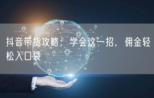 抖音带货攻略：学会这一招，佣金轻松入口袋