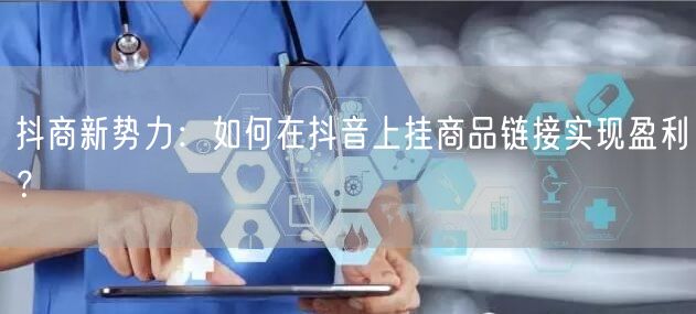 抖商新势力：如何在抖音上挂商品链接实现盈利？