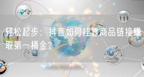 轻松起步：抖音如何挂靠商品链接赚取第一桶金？