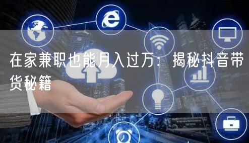 在家兼职也能月入过万：揭秘抖音带货秘籍