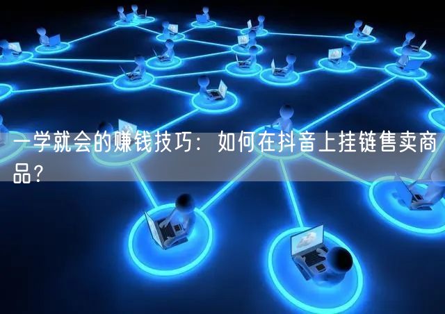 一学就会的赚钱技巧：如何在抖音上挂链售卖商品？