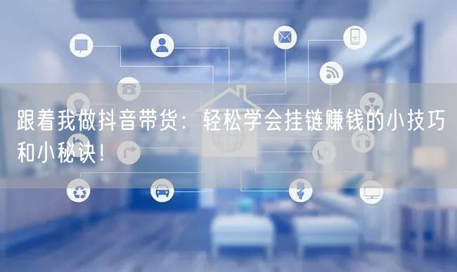 跟着我做抖音带货：轻松学会挂链赚钱的小技巧和小秘诀！