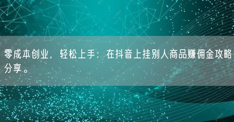 零成本创业，轻松上手：在抖音上挂别人商品赚佣金攻略分享。