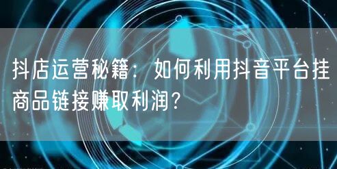 抖店运营秘籍：如何利用抖音平台挂商品链接