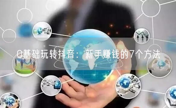 0基础玩转抖音：新手赚钱的7个方法