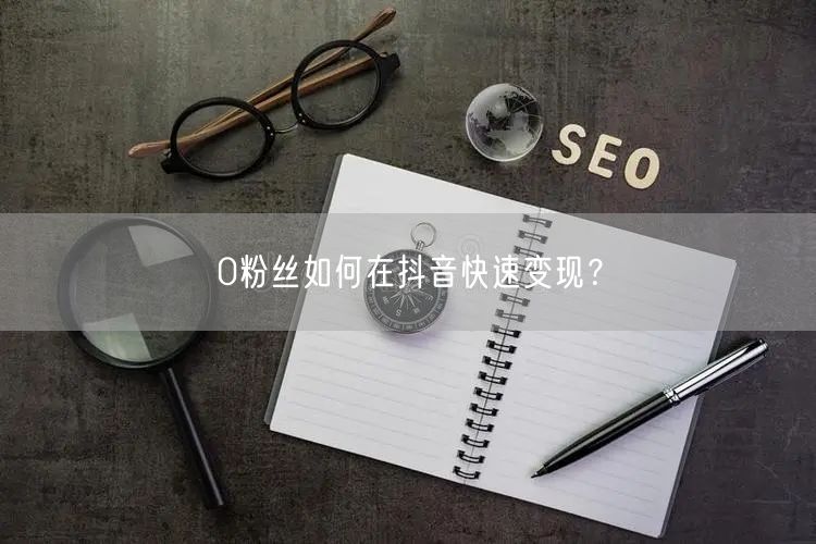 0粉丝如何在抖音快速变现？