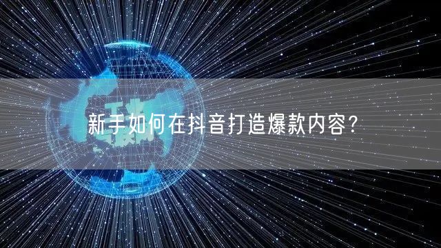 新手如何在抖音打造爆款内容？