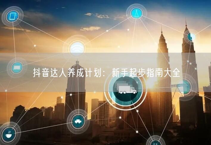 抖音达人养成计划：新手起步指南大全
