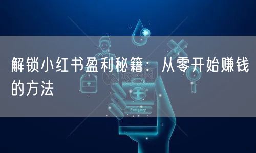 解锁小红书盈利秘籍：从零开始赚钱的方法