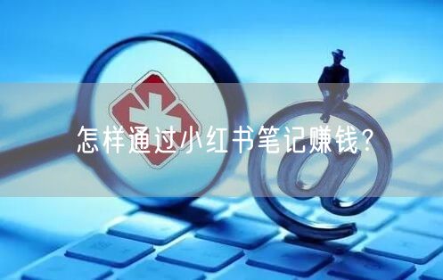 怎样通过小红书笔记赚钱？