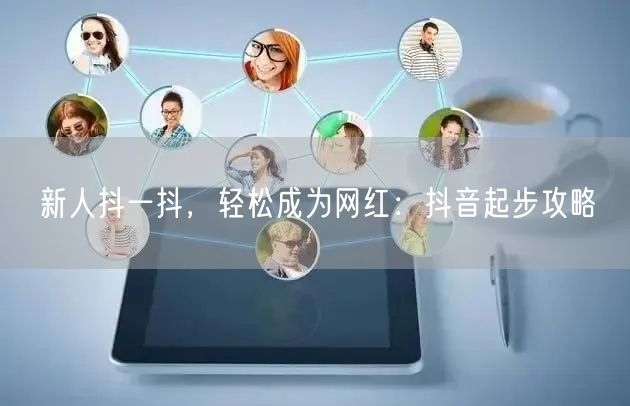 新人抖一抖，轻松成为网红：抖音起步攻略