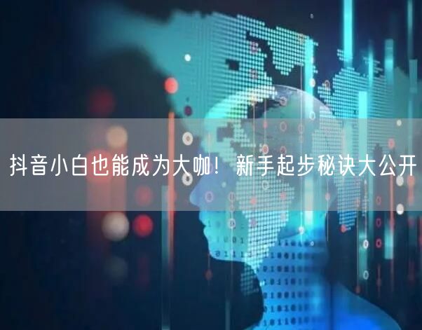 抖音小白也能成为大咖！新手起步秘诀大公开