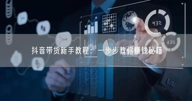 抖音带货新手教程：一步步教你赚钱秘籍