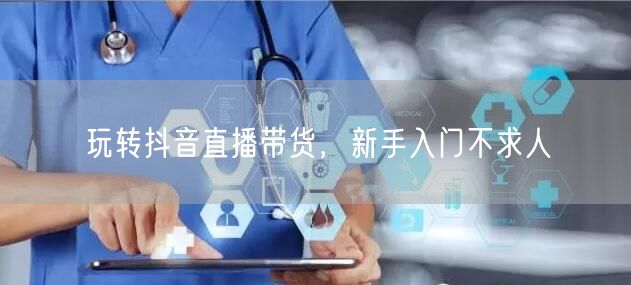 玩转抖音直播带货，新手入门不求人