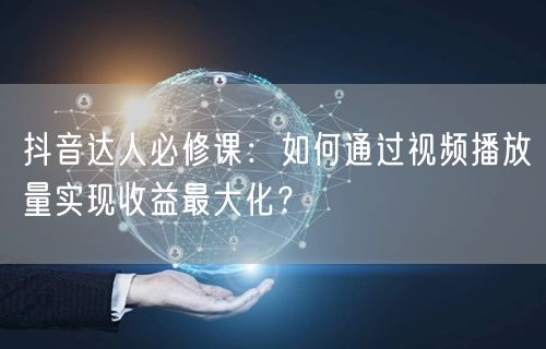 抖音达人必修课：如何通过视频播放量实现收益最大化？