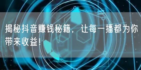 揭秘抖音赚钱秘籍，让每一播都为你带来收益！