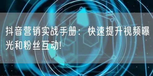 抖音营销实战手册：快速提升视频曝光和粉丝互动!