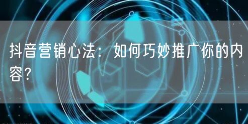 抖音营销心法:如何巧妙推广你的内容?