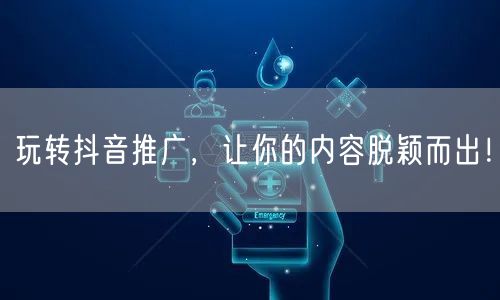 玩转抖音推广，让你的内容脱颖而出！